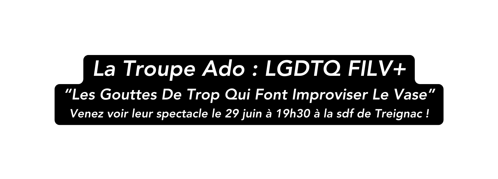 La Troupe Ado LGDTQ FILV Les Gouttes De Trop Qui Font Improviser Le Vase Venez voir leur spectacle le 29 juin à 19h30 à la sdf de Treignac